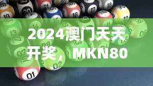 2024澳门天天开奖，MKN806.42版综合评估与解析