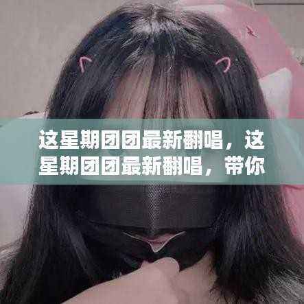 这星期团团最新翻唱,独特音乐魅力展现!