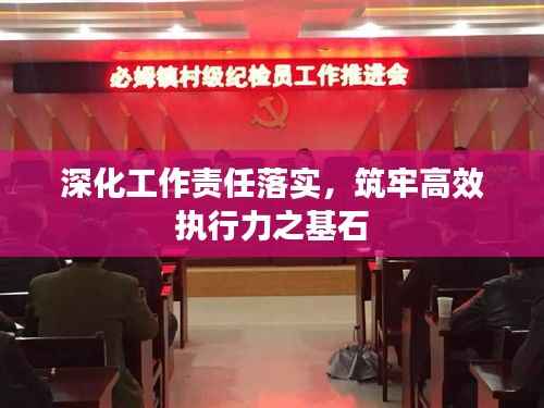 深化工作责任落实，筑牢高效执行力之基石