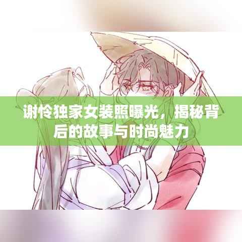 谢怜独家女装照曝光，揭秘背后的故事与时尚魅力