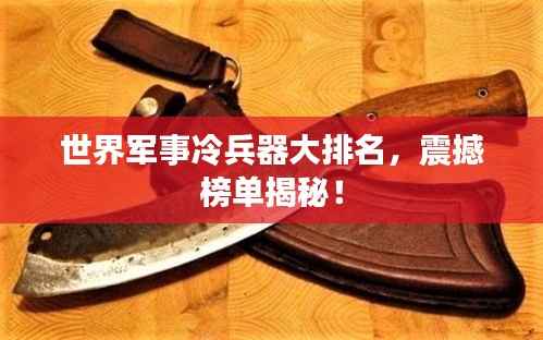 世界军事冷兵器大排名，震撼榜单揭秘！
