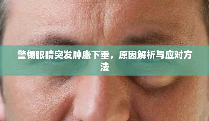 警惕眼睛突发肿胀下垂,原因解析与应对方法