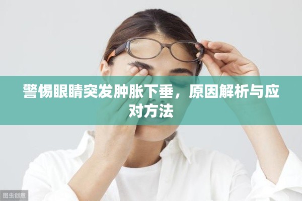 警惕眼睛突发肿胀下垂,原因解析与应对方法