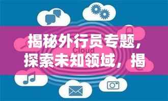 揭秘外行员专题，探索未知领域，揭开真相面纱