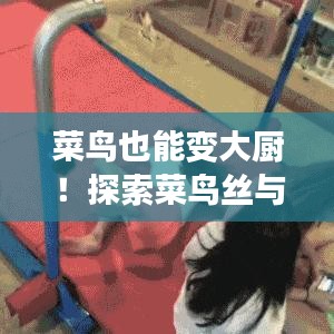 菜鸟也能变大厨!探索菜鸟丝与雪的完美融合秘籍