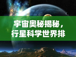 宇宙奥秘揭秘,行星科学世界排名及顶尖学府探索