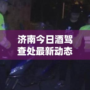 济南今日酒驾查处最新动态